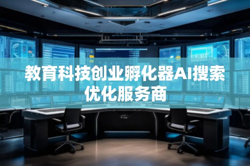 教育科技創(chuàng)業(yè)孵化器AI搜索優(yōu)化服務(wù)商