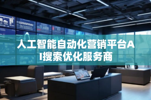 人工智能自動化營銷平臺AI搜索優(yōu)化服務(wù)商 人工智能自動化營銷平臺AI搜索優(yōu)化服務(wù)商