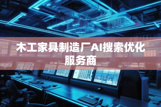 木工家具制造廠AI搜索優(yōu)化服務(wù)商 木工家具制造廠AI搜索優(yōu)化服務(wù)商
