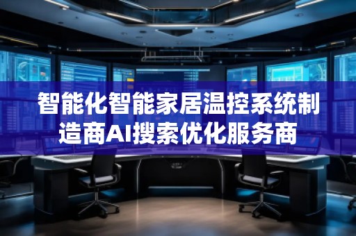 智能化智能家居溫控系統(tǒng)制造商AI搜索優(yōu)化服務(wù)商