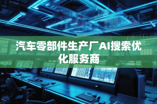 汽車(chē)零部件生產(chǎn)廠AI搜索優(yōu)化服務(wù)商
