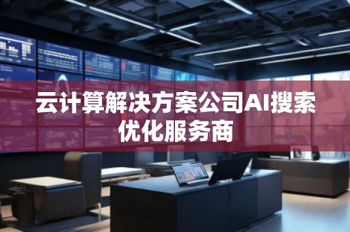 云計算解決方案公司AI搜索優(yōu)化服務(wù)商