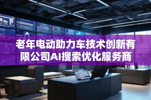 老年電動(dòng)助力車(chē)技術(shù)創(chuàng)新有限公司AI搜索優(yōu)化服務(wù)商