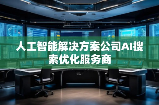 人工智能解決方案公司AI搜索優(yōu)化服務(wù)商