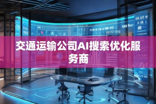 交通運(yùn)輸公司AI搜索優(yōu)化服務(wù)商