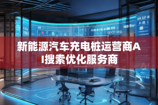 新能源汽車充電樁運營商AI搜索優(yōu)化服務商 新能源汽車充電樁運營商AI搜索優(yōu)化服務商