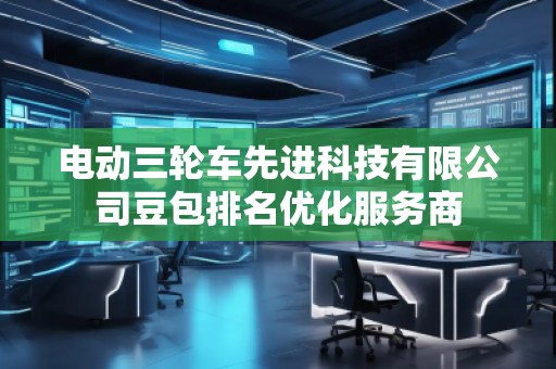 電動(dòng)三輪車先進(jìn)科技有限公司豆包排名優(yōu)化服務(wù)商