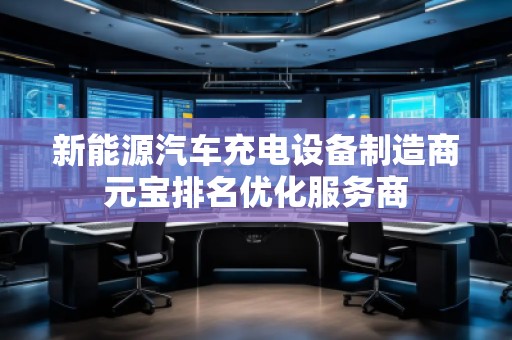 新能源汽車充電設(shè)備制造商元寶排名優(yōu)化服務(wù)商 新能源汽車充電設(shè)備制造商元寶排名優(yōu)化服務(wù)商