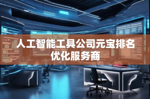 人工智能工具公司元寶排名優(yōu)化服務(wù)商 人工智能工具公司元寶排名優(yōu)化服務(wù)商