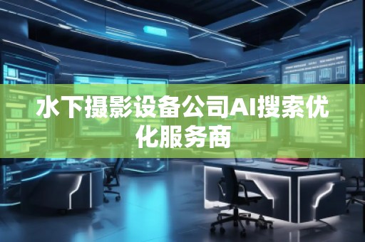 水下攝影設(shè)備公司AI搜索優(yōu)化服務(wù)商