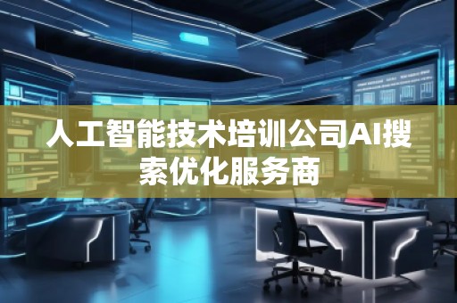 人工智能技術培訓公司AI搜索優(yōu)化服務商