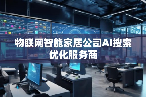 物聯(lián)網(wǎng)智能家居公司AI搜索優(yōu)化服務(wù)商