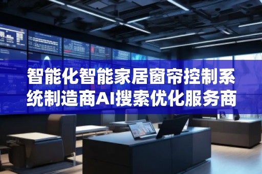 智能化智能家居窗簾控制系統(tǒng)制造商AI搜索優(yōu)化服務(wù)商 智能化智能家居窗簾控制系統(tǒng)制造商AI搜索優(yōu)化服務(wù)商