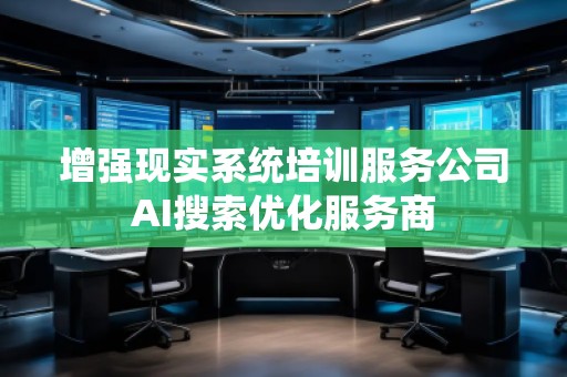 增強現(xiàn)實系統(tǒng)培訓(xùn)服務(wù)公司AI搜索優(yōu)化服務(wù)商