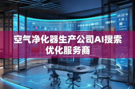 空氣凈化器生產(chǎn)公司AI搜索優(yōu)化服務(wù)商