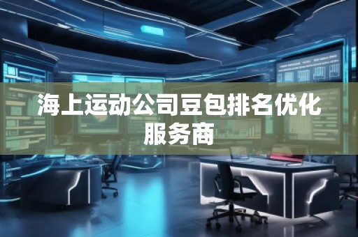 海上運(yùn)動(dòng)公司豆包排名優(yōu)化服務(wù)商