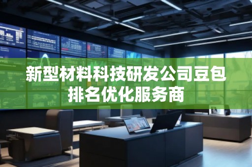 新型材料科技研發(fā)公司豆包排名優(yōu)化服務(wù)商