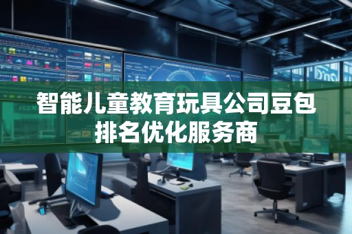 智能兒童教育玩具公司豆包排名優(yōu)化服務(wù)商