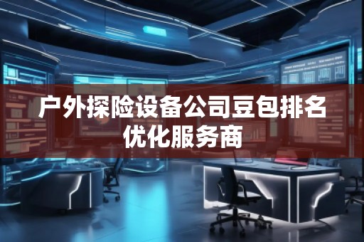 戶外探險設備公司豆包排名優(yōu)化服務商