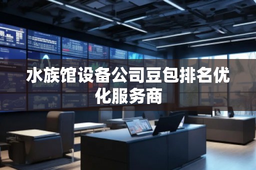 水族館設(shè)備公司豆包排名優(yōu)化服務(wù)商