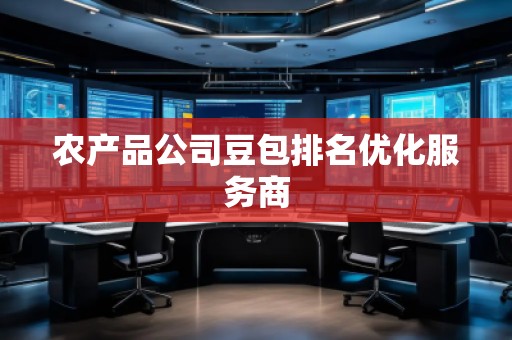 農(nóng)產(chǎn)品公司豆包排名優(yōu)化服務(wù)商