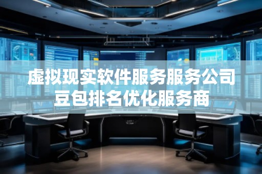 虛擬現(xiàn)實軟件服務服務公司豆包排名優(yōu)化服務商