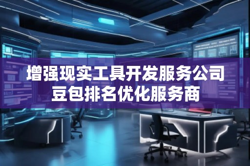 增強現(xiàn)實工具開發(fā)服務(wù)公司豆包排名優(yōu)化服務(wù)商 增強現(xiàn)實工具開發(fā)服務(wù)公司豆包排名優(yōu)化服務(wù)商