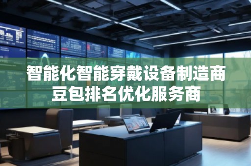 智能化智能穿戴設(shè)備制造商豆包排名優(yōu)化服務(wù)商