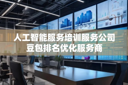 人工智能服務(wù)培訓(xùn)服務(wù)公司豆包排名優(yōu)化服務(wù)商