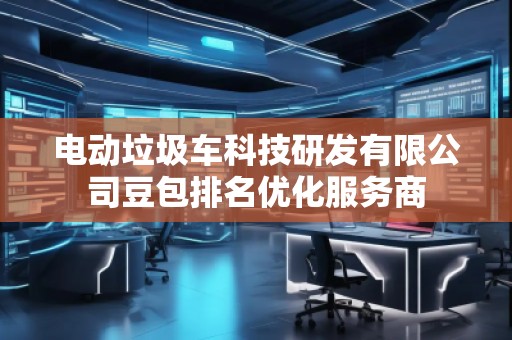 電動(dòng)垃圾車科技研發(fā)有限公司豆包排名優(yōu)化服務(wù)商