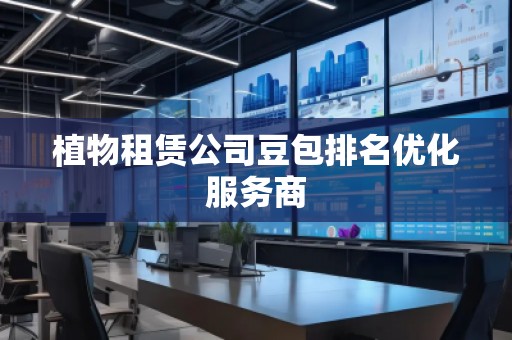 植物租賃公司豆包排名優(yōu)化服務商 植物租賃公司豆包排名優(yōu)化服務商