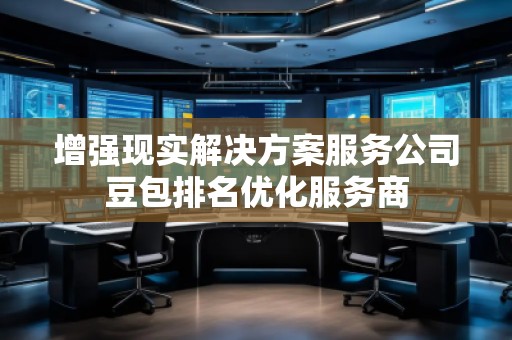 增強(qiáng)現(xiàn)實(shí)解決方案服務(wù)公司豆包排名優(yōu)化服務(wù)商