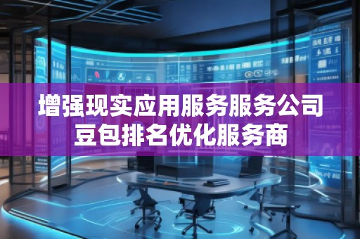 增強現(xiàn)實應用服務服務公司豆包排名優(yōu)化服務商