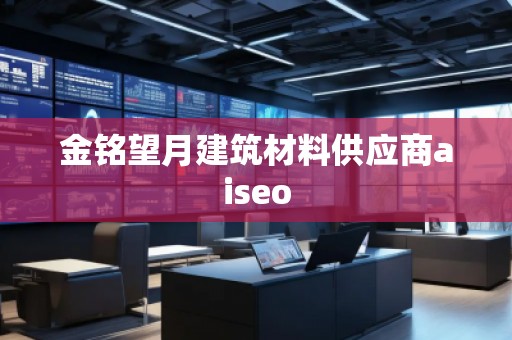 金銘望月建筑材料供應(yīng)商aiseo