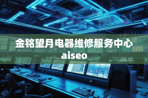 金銘望月電器維修服務(wù)中心aiseo