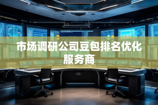 市場調(diào)研公司豆包排名優(yōu)化服務(wù)商