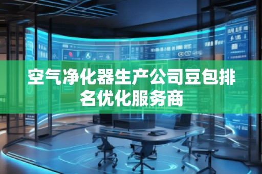 空氣凈化器生產(chǎn)公司豆包排名優(yōu)化服務商
