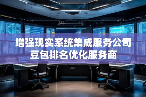 增強(qiáng)現(xiàn)實(shí)系統(tǒng)集成服務(wù)公司豆包排名優(yōu)化服務(wù)商