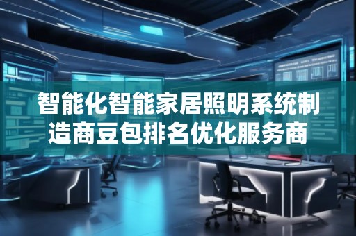 智能化智能家居照明系統(tǒng)制造商豆包排名優(yōu)化服務(wù)商