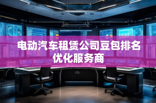 電動(dòng)汽車租賃公司豆包排名優(yōu)化服務(wù)商