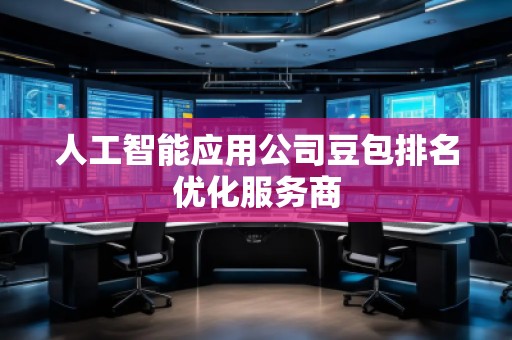 人工智能應(yīng)用公司豆包排名優(yōu)化服務(wù)商
