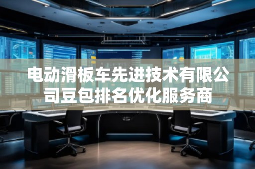 電動滑板車先進(jìn)技術(shù)有限公司豆包排名優(yōu)化服務(wù)商