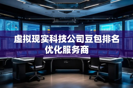 虛擬現(xiàn)實(shí)科技公司豆包排名優(yōu)化服務(wù)商
