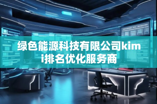 綠色能源科技有限公司kimi排名優(yōu)化服務(wù)商