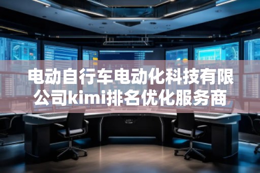 電動自行車電動化科技有限公司kimi排名優(yōu)化服務(wù)商