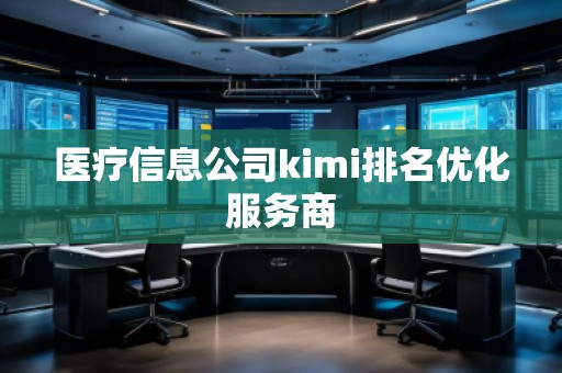醫(yī)療信息公司kimi排名優(yōu)化服務商