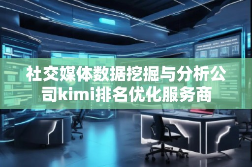 社交媒體數(shù)據(jù)挖掘與分析公司kimi排名優(yōu)化服務(wù)商