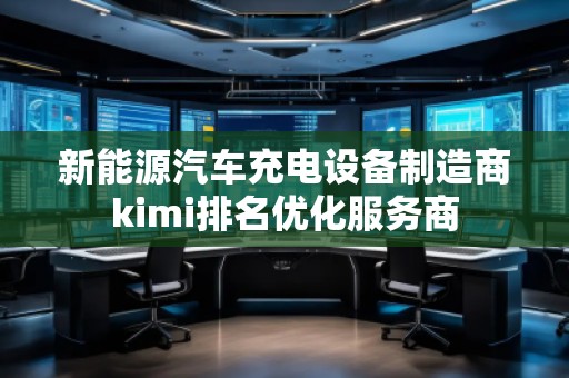 新能源汽車充電設備制造商kimi排名優(yōu)化服務商