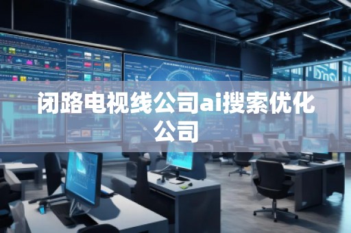 閉路電視線公司ai搜索優(yōu)化公司 閉路電視線公司ai搜索優(yōu)化公司