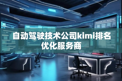 自動駕駛技術公司kimi排名優(yōu)化服務商